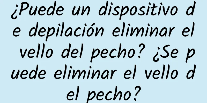 ¿Puede un dispositivo de depilación eliminar el vello del pecho? ¿Se puede eliminar el vello del pecho?