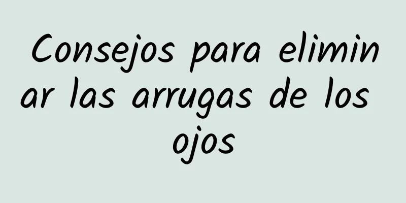 Consejos para eliminar las arrugas de los ojos