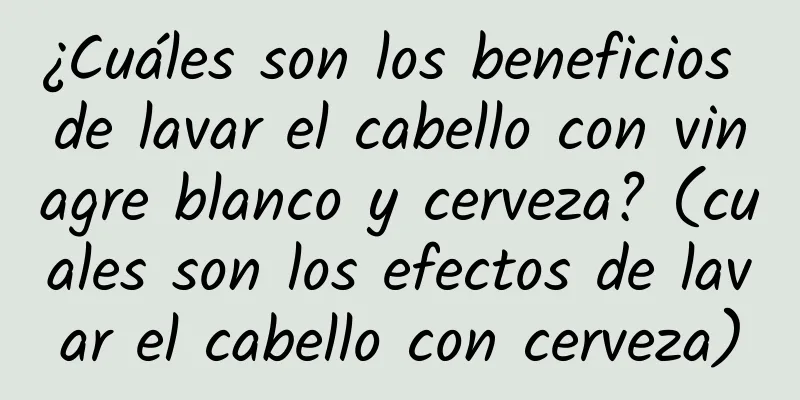 ¿Cuáles son los beneficios de lavar el cabello con vinagre blanco y cerveza? (cuales son los efectos de lavar el cabello con cerveza)