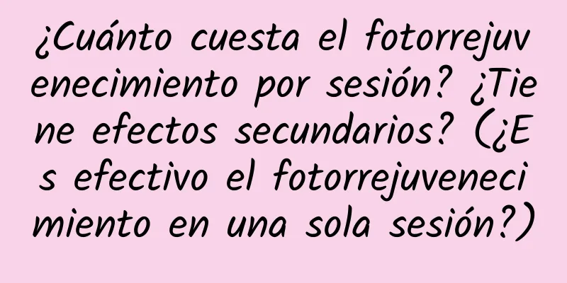 ¿Cuánto cuesta el fotorrejuvenecimiento por sesión? ¿Tiene efectos secundarios? (¿Es efectivo el fotorrejuvenecimiento en una sola sesión?)