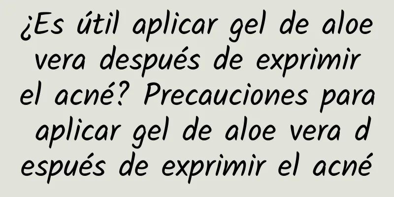 ¿Es útil aplicar gel de aloe vera después de exprimir el acné? Precauciones para aplicar gel de aloe vera después de exprimir el acné