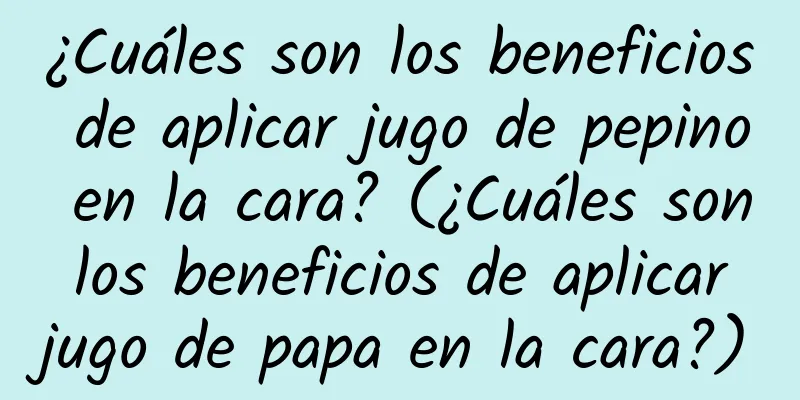 ¿Cuáles son los beneficios de aplicar jugo de pepino en la cara? (¿Cuáles son los beneficios de aplicar jugo de papa en la cara?)