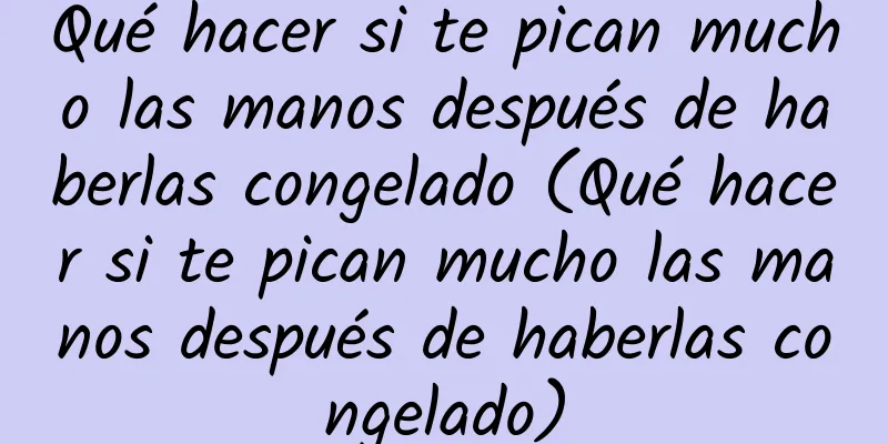 Qué hacer si te pican mucho las manos después de haberlas congelado (Qué hacer si te pican mucho las manos después de haberlas congelado)