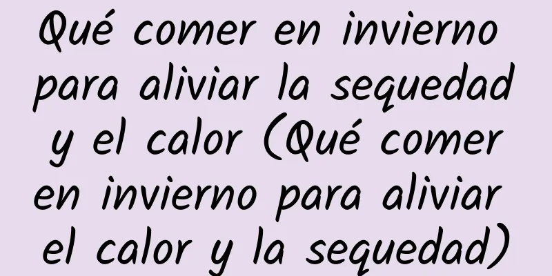 Qué comer en invierno para aliviar la sequedad y el calor (Qué comer en invierno para aliviar el calor y la sequedad)