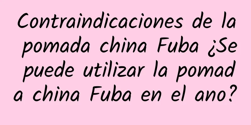 Contraindicaciones de la pomada china Fuba ¿Se puede utilizar la pomada china Fuba en el ano?