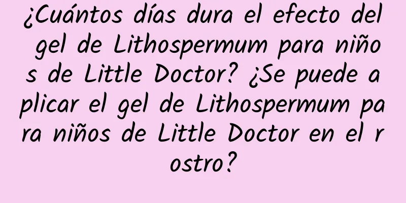 ¿Cuántos días dura el efecto del gel de Lithospermum para niños de Little Doctor? ¿Se puede aplicar el gel de Lithospermum para niños de Little Doctor en el rostro?