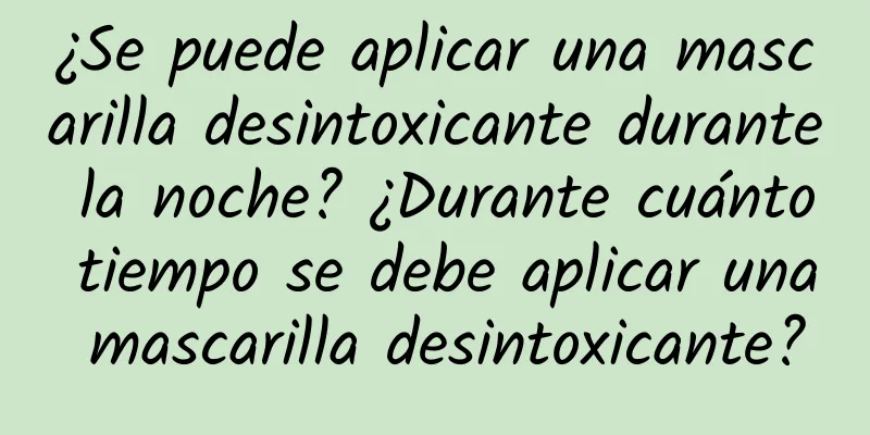 ¿Se puede aplicar una mascarilla desintoxicante durante la noche? ¿Durante cuánto tiempo se debe aplicar una mascarilla desintoxicante?