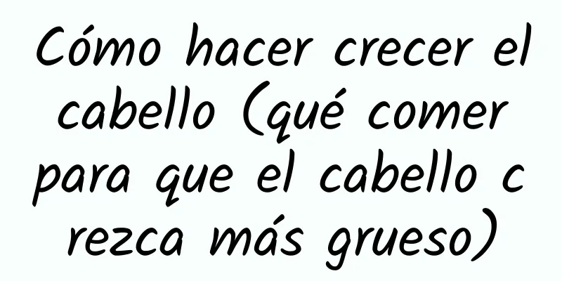 Cómo hacer crecer el cabello (qué comer para que el cabello crezca más grueso)
