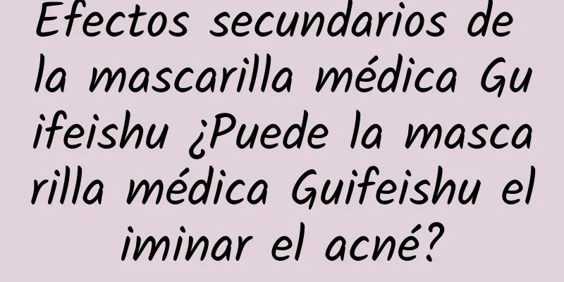 Efectos secundarios de la mascarilla médica Guifeishu ¿Puede la mascarilla médica Guifeishu eliminar el acné?