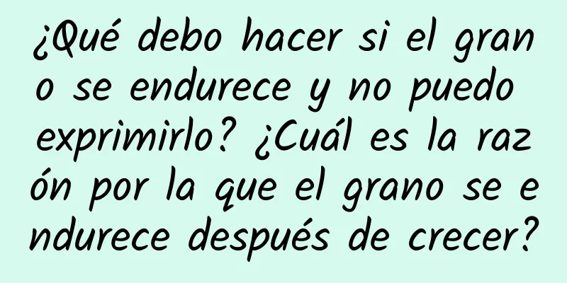 ¿Qué debo hacer si el grano se endurece y no puedo exprimirlo? ¿Cuál es la razón por la que el grano se endurece después de crecer?