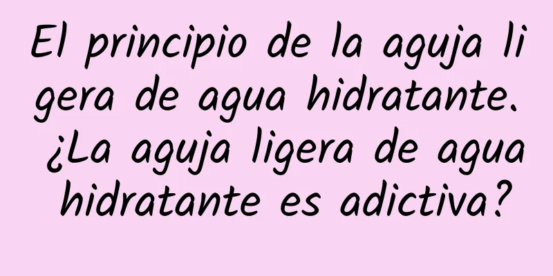 El principio de la aguja ligera de agua hidratante. ¿La aguja ligera de agua hidratante es adictiva?