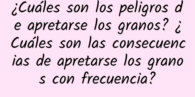 ¿Cuáles son los peligros de apretarse los granos? ¿Cuáles son las consecuencias de apretarse los granos con frecuencia?