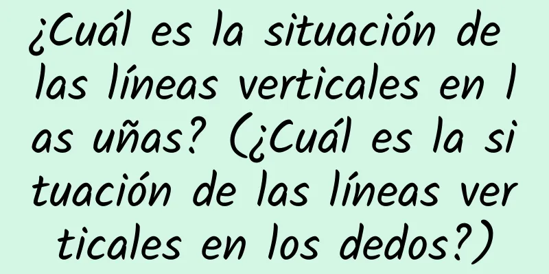 ¿Cuál es la situación de las líneas verticales en las uñas? (¿Cuál es la situación de las líneas verticales en los dedos?)