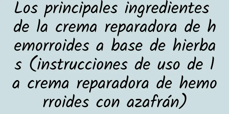 Los principales ingredientes de la crema reparadora de hemorroides a base de hierbas (instrucciones de uso de la crema reparadora de hemorroides con azafrán)