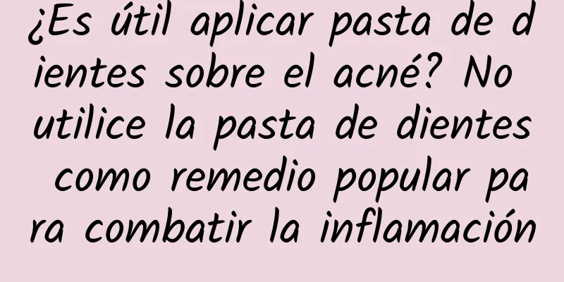 ¿Es útil aplicar pasta de dientes sobre el acné? No utilice la pasta de dientes como remedio popular para combatir la inflamación