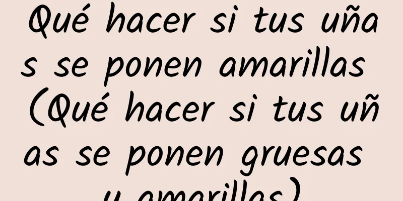 Qué hacer si tus uñas se ponen amarillas (Qué hacer si tus uñas se ponen gruesas y amarillas)