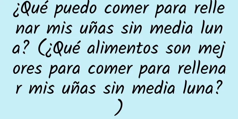 ¿Qué puedo comer para rellenar mis uñas sin media luna? (¿Qué alimentos son mejores para comer para rellenar mis uñas sin media luna?)