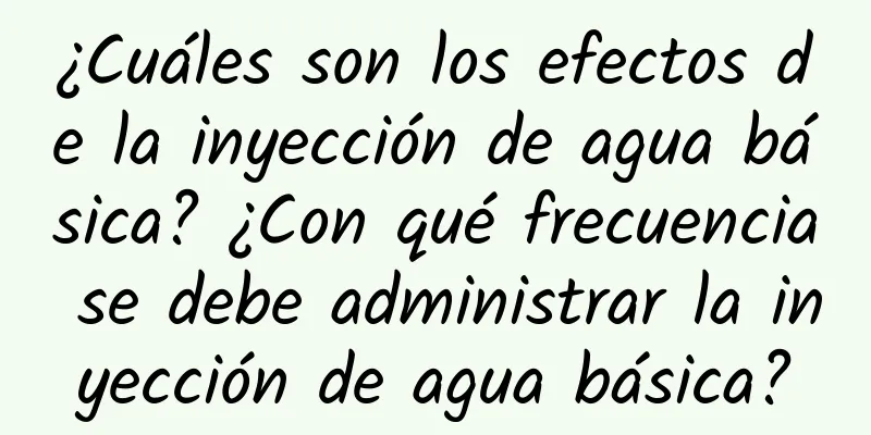 ¿Cuáles son los efectos de la inyección de agua básica? ¿Con qué frecuencia se debe administrar la inyección de agua básica?