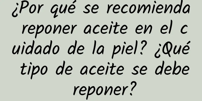 ¿Por qué se recomienda reponer aceite en el cuidado de la piel? ¿Qué tipo de aceite se debe reponer?