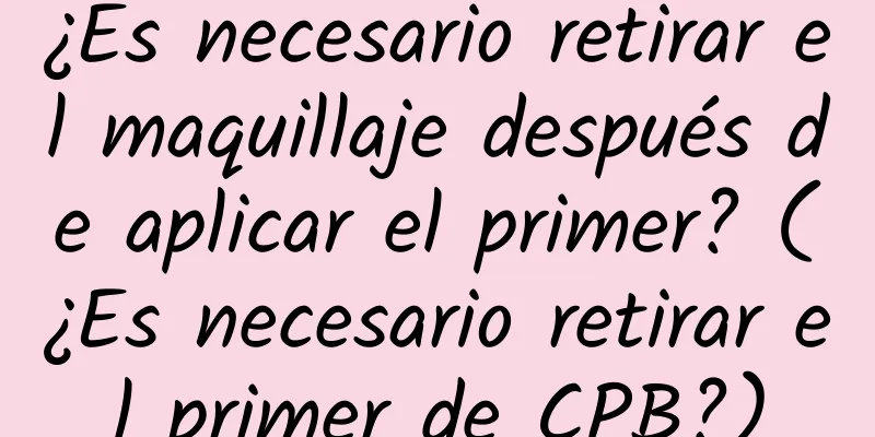 ¿Es necesario retirar el maquillaje después de aplicar el primer? (¿Es necesario retirar el primer de CPB?)