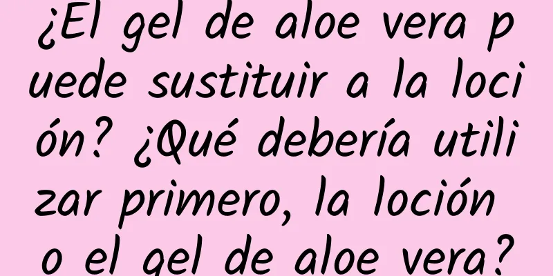 ¿El gel de aloe vera puede sustituir a la loción? ¿Qué debería utilizar primero, la loción o el gel de aloe vera?