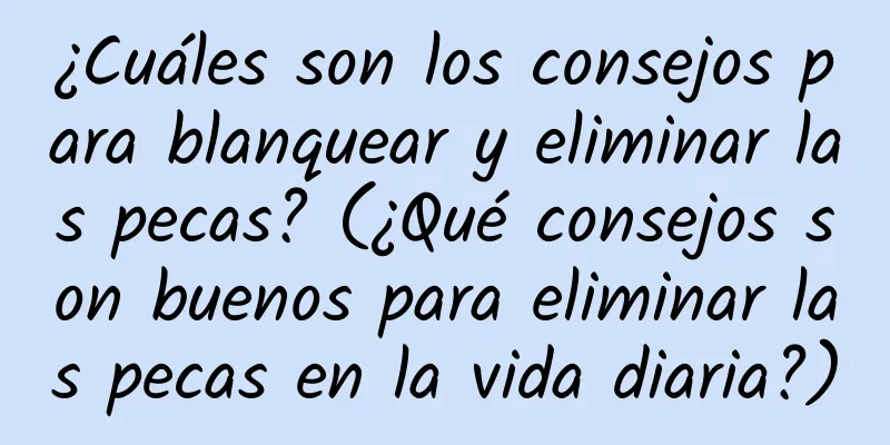 ¿Cuáles son los consejos para blanquear y eliminar las pecas? (¿Qué consejos son buenos para eliminar las pecas en la vida diaria?)