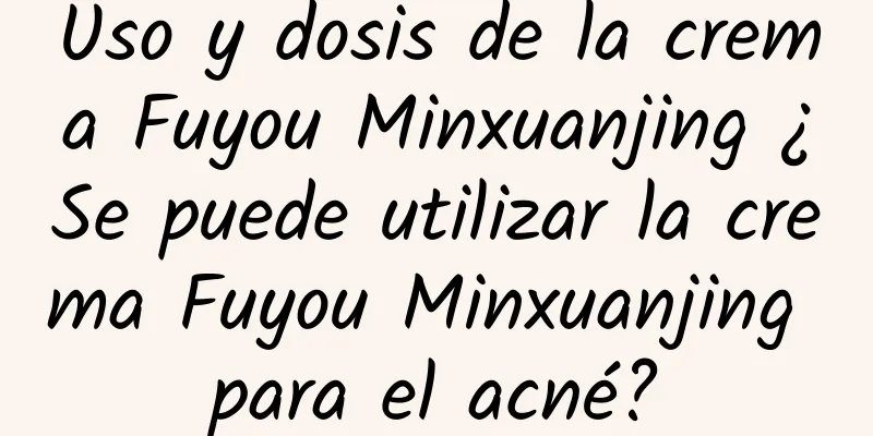 Uso y dosis de la crema Fuyou Minxuanjing ¿Se puede utilizar la crema Fuyou Minxuanjing para el acné?