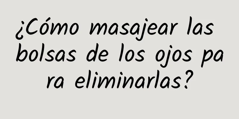 ¿Cómo masajear las bolsas de los ojos para eliminarlas?