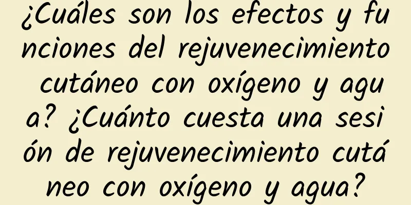 ¿Cuáles son los efectos y funciones del rejuvenecimiento cutáneo con oxígeno y agua? ¿Cuánto cuesta una sesión de rejuvenecimiento cutáneo con oxígeno y agua?