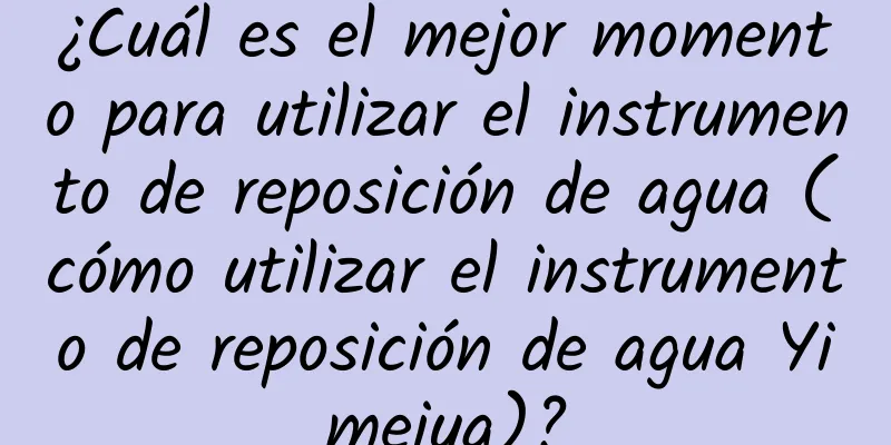 ¿Cuál es el mejor momento para utilizar el instrumento de reposición de agua (cómo utilizar el instrumento de reposición de agua Yimeiya)?