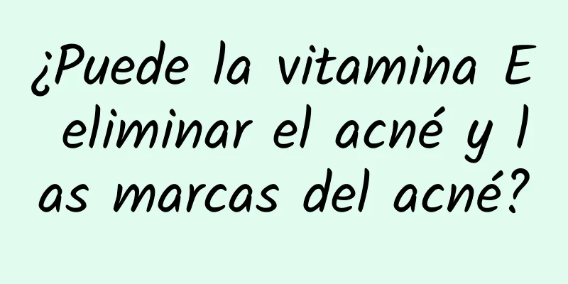 ¿Puede la vitamina E eliminar el acné y las marcas del acné?