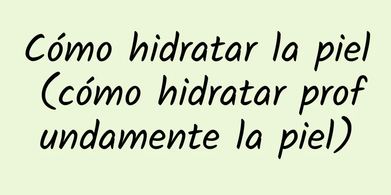 Cómo hidratar la piel (cómo hidratar profundamente la piel)