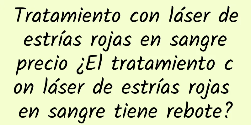 Tratamiento con láser de estrías rojas en sangre precio ¿El tratamiento con láser de estrías rojas en sangre tiene rebote?