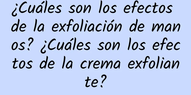 ¿Cuáles son los efectos de la exfoliación de manos? ¿Cuáles son los efectos de la crema exfoliante?