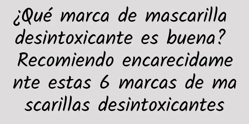 ¿Qué marca de mascarilla desintoxicante es buena? Recomiendo encarecidamente estas 6 marcas de mascarillas desintoxicantes