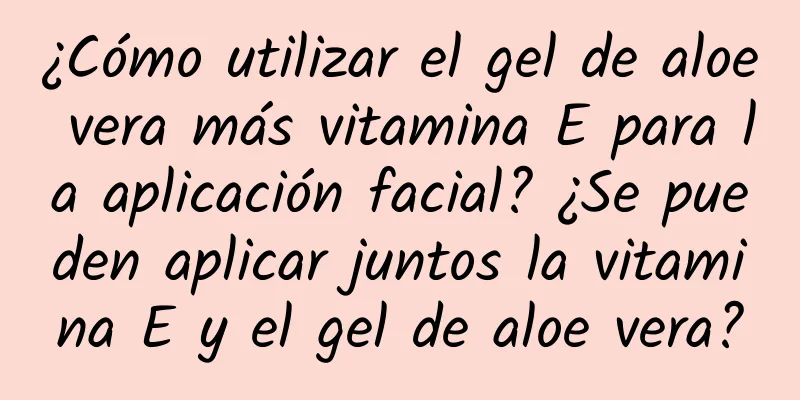 ¿Cómo utilizar el gel de aloe vera más vitamina E para la aplicación facial? ¿Se pueden aplicar juntos la vitamina E y el gel de aloe vera?