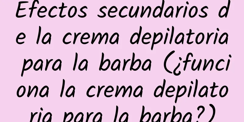 Efectos secundarios de la crema depilatoria para la barba (¿funciona la crema depilatoria para la barba?)