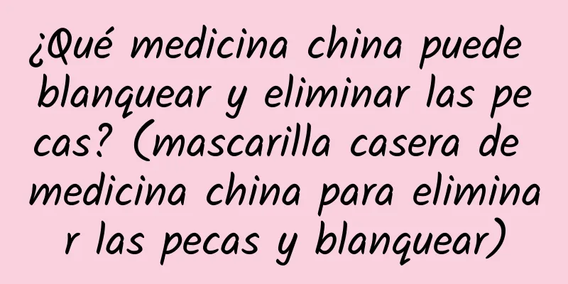 ¿Qué medicina china puede blanquear y eliminar las pecas? (mascarilla casera de medicina china para eliminar las pecas y blanquear)