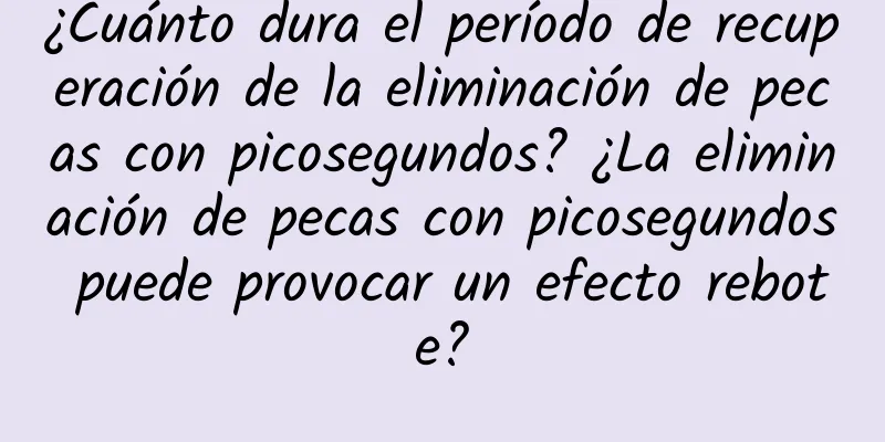 ¿Cuánto dura el período de recuperación de la eliminación de pecas con picosegundos? ¿La eliminación de pecas con picosegundos puede provocar un efecto rebote?