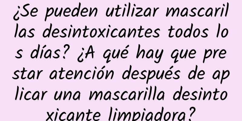 ¿Se pueden utilizar mascarillas desintoxicantes todos los días? ¿A qué hay que prestar atención después de aplicar una mascarilla desintoxicante limpiadora?