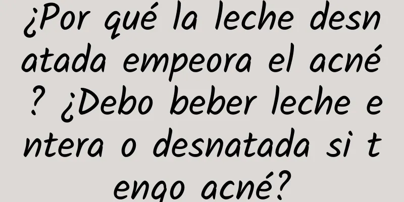 ¿Por qué la leche desnatada empeora el acné? ¿Debo beber leche entera o desnatada si tengo acné?