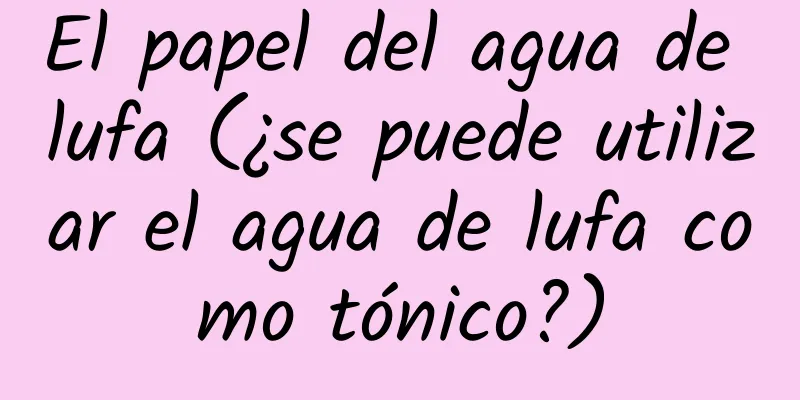 El papel del agua de lufa (¿se puede utilizar el agua de lufa como tónico?)