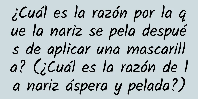 ¿Cuál es la razón por la que la nariz se pela después de aplicar una mascarilla? (¿Cuál es la razón de la nariz áspera y pelada?)