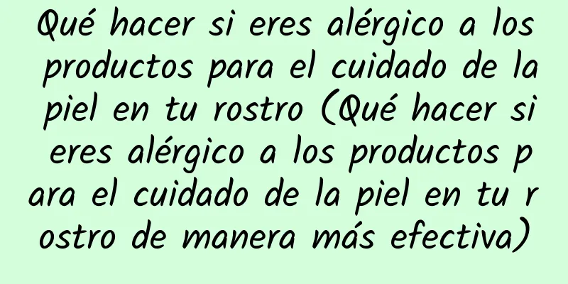 Qué hacer si eres alérgico a los productos para el cuidado de la piel en tu rostro (Qué hacer si eres alérgico a los productos para el cuidado de la piel en tu rostro de manera más efectiva)