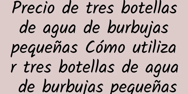 Precio de tres botellas de agua de burbujas pequeñas Cómo utilizar tres botellas de agua de burbujas pequeñas