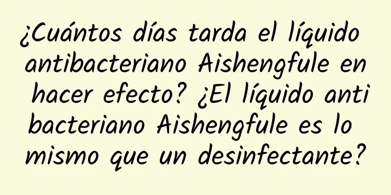 ¿Cuántos días tarda el líquido antibacteriano Aishengfule en hacer efecto? ¿El líquido antibacteriano Aishengfule es lo mismo que un desinfectante?