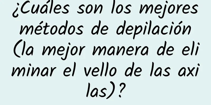 ¿Cuáles son los mejores métodos de depilación (la mejor manera de eliminar el vello de las axilas)?