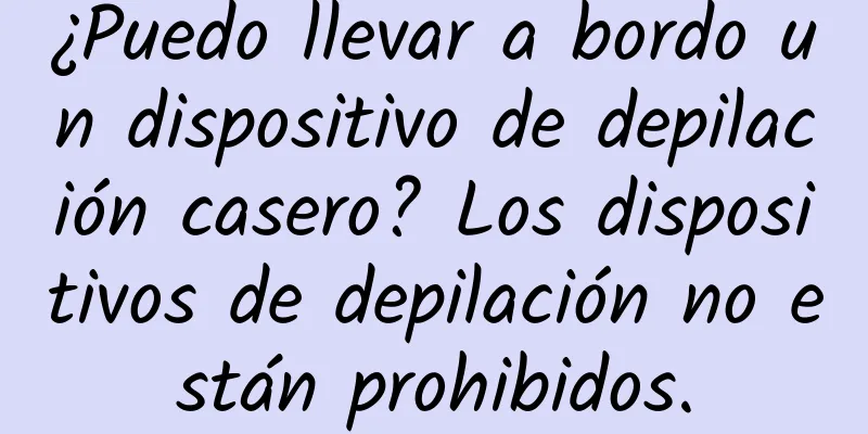 ¿Puedo llevar a bordo un dispositivo de depilación casero? Los dispositivos de depilación no están prohibidos.