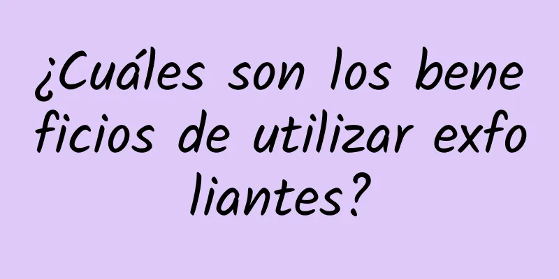 ¿Cuáles son los beneficios de utilizar exfoliantes?