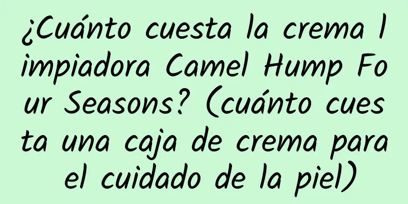 ¿Cuánto cuesta la crema limpiadora Camel Hump Four Seasons? (cuánto cuesta una caja de crema para el cuidado de la piel)